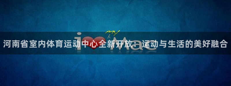 蜘蛛体育官网免费直播nba：河南省室内体育运动中心全新开放：运动与生活的美好融合
