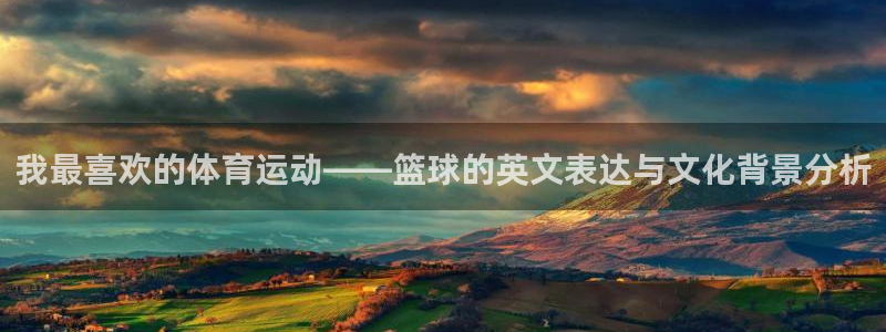 蜘蛛体育nba直播：我最喜欢的体育运动——篮球的英文表达与文化背景分析
