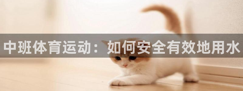 蜘蛛体育直播小：中班体育运动：如何安全有效地用水