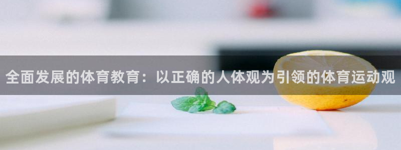 蜘蛛体育NBA红单解说：全面发展的体育教育：以正确的人体观为引领的体育运动观